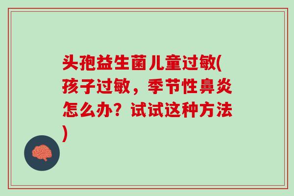 头孢益生菌儿童过敏(孩子过敏，季节性鼻炎怎么办？试试这种方法)