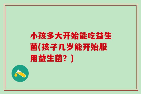 小孩多大开始能吃益生菌(孩子几岁能开始服用益生菌？)