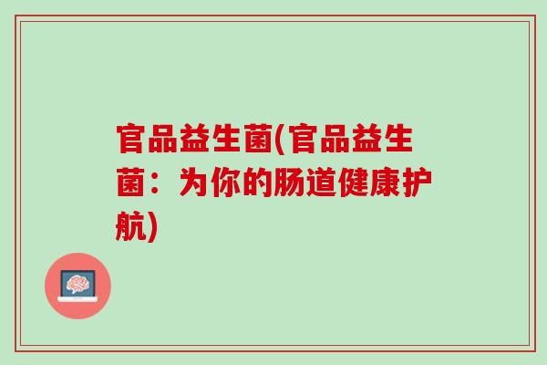 官品益生菌(官品益生菌：为你的肠道健康护航)