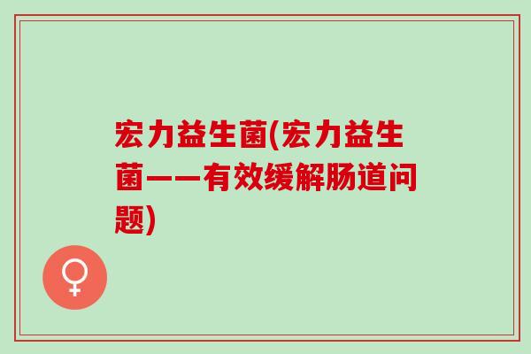 宏力益生菌(宏力益生菌——有效缓解肠道问题)