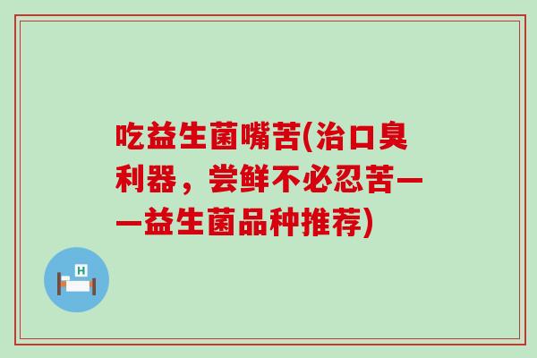 吃益生菌嘴苦(治口臭利器，尝鲜不必忍苦——益生菌品种推荐)