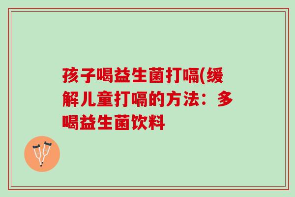孩子喝益生菌打嗝(缓解儿童打嗝的方法：多喝益生菌饮料