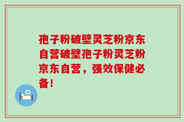 孢子粉破壁灵芝粉京东自营破壁孢子粉灵芝粉京东自营，强效保健必备！