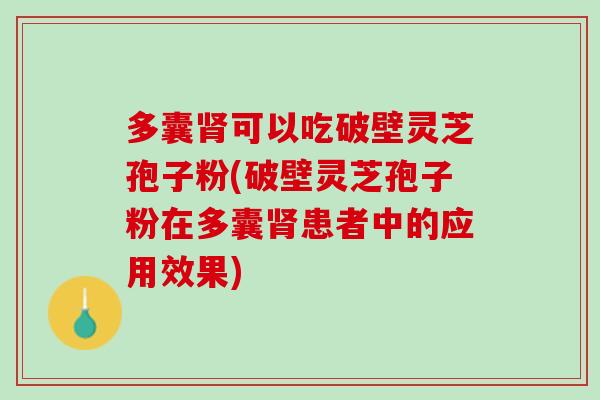 多囊肾可以吃破壁灵芝孢子粉(破壁灵芝孢子粉在多囊肾患者中的应用效果)