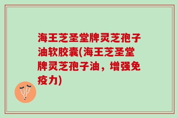 海王芝圣堂牌灵芝孢子油软胶囊(海王芝圣堂牌灵芝孢子油，增强免疫力)
