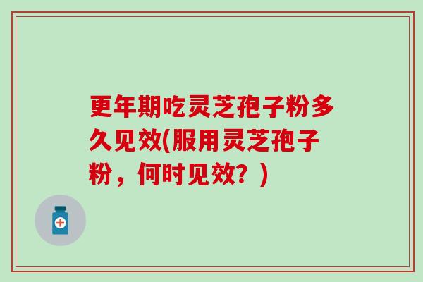 更年期吃灵芝孢子粉多久见效(服用灵芝孢子粉，何时见效？)