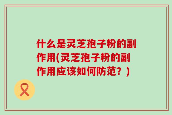什么是灵芝孢子粉的副作用(灵芝孢子粉的副作用应该如何防范？)