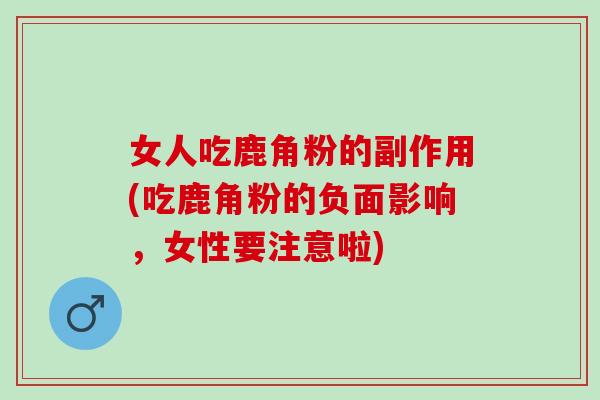 女人吃鹿角粉的副作用(吃鹿角粉的负面影响，女性要注意啦)