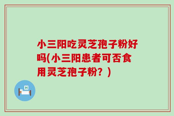 小三阳吃灵芝孢子粉好吗(小三阳患者可否食用灵芝孢子粉？)
