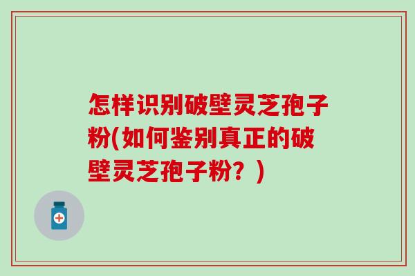 怎样识别破壁灵芝孢子粉(如何鉴别真正的破壁灵芝孢子粉？)