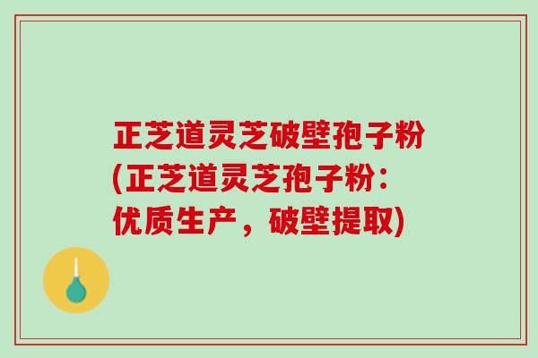 正芝道灵芝破壁孢子粉(正芝道灵芝孢子粉：优质生产，破壁提取)