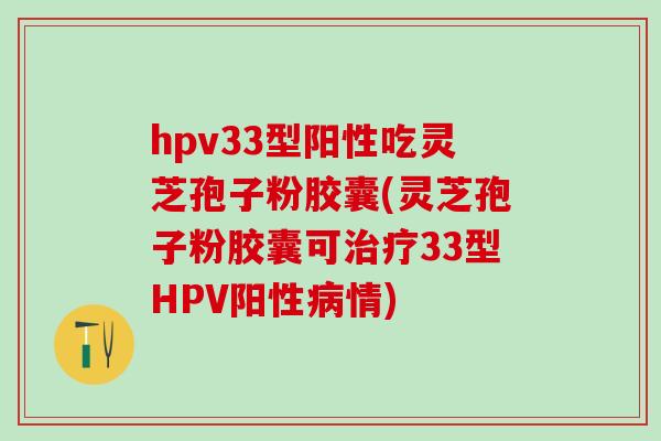 hpv33型阳性吃灵芝孢子粉胶囊(灵芝孢子粉胶囊可治疗33型HPV阳性病情)