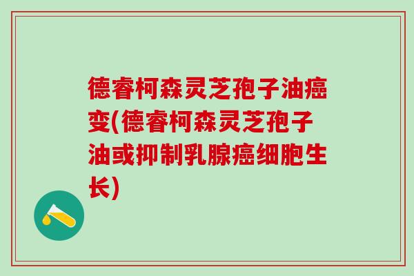德睿柯森灵芝孢子油癌变(德睿柯森灵芝孢子油或抑制乳腺癌细胞生长)