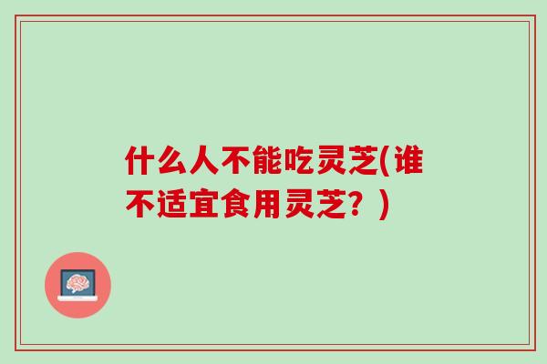 什么人不能吃灵芝(谁不适宜食用灵芝？)
