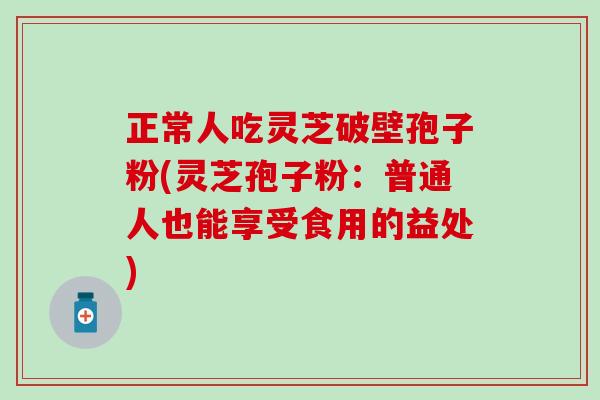 正常人吃灵芝破壁孢子粉(灵芝孢子粉：普通人也能享受食用的益处)