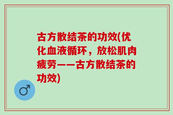 古方散结茶的功效(优化血液循环，放松肌肉疲劳——古方散结茶的功效)