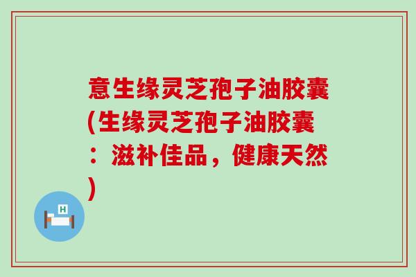 意生缘灵芝孢子油胶囊(生缘灵芝孢子油胶囊：滋补佳品，健康天然)
