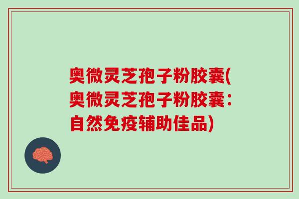 奥微灵芝孢子粉胶囊(奥微灵芝孢子粉胶囊：自然免疫辅助佳品)
