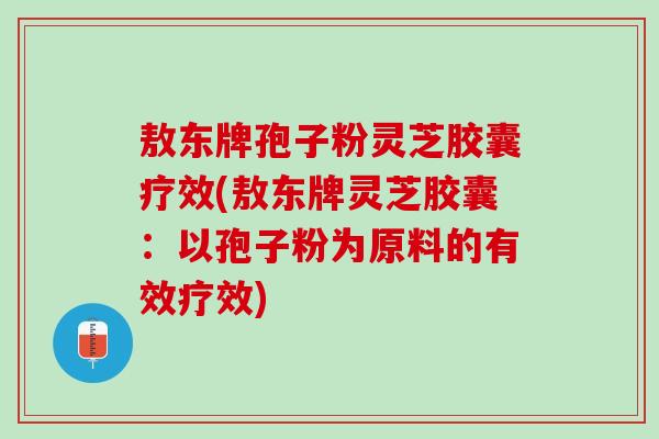 敖东牌孢子粉灵芝胶囊疗效(敖东牌灵芝胶囊：以孢子粉为原料的有效疗效)
