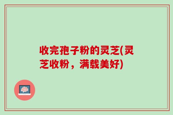 收完孢子粉的灵芝(灵芝收粉，满载美好)