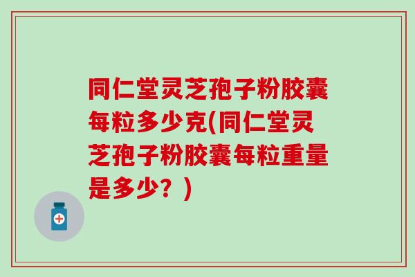 同仁堂灵芝孢子粉胶囊每粒多少克(同仁堂灵芝孢子粉胶囊每粒重量是多少？)