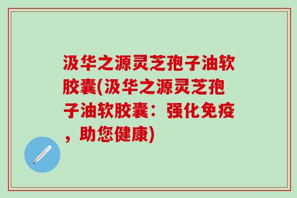汲华之源灵芝孢子油软胶囊(汲华之源灵芝孢子油软胶囊：强化免疫，助您健康)