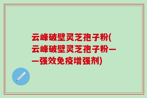 云峰破壁灵芝孢子粉(云峰破壁灵芝孢子粉——强效免疫增强剂)