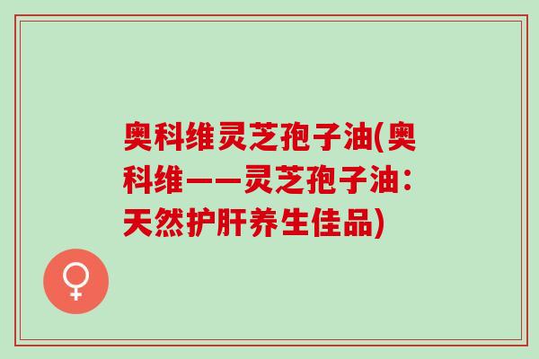 奥科维灵芝孢子油(奥科维——灵芝孢子油：天然护肝养生佳品)