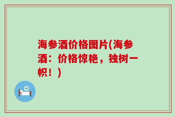 海参酒价格图片(海参酒：价格惊艳，独树一帜！)