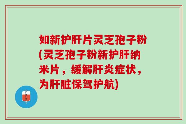 如新护肝片灵芝孢子粉(灵芝孢子粉新护肝纳米片，缓解肝炎症状，为肝脏保驾护航)