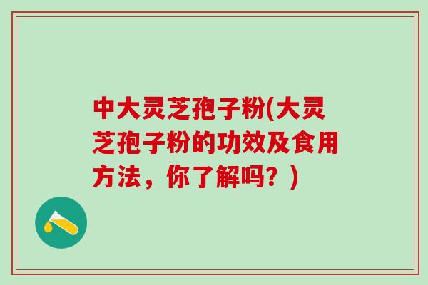 中大灵芝孢子粉(大灵芝孢子粉的功效及食用方法，你了解吗？)