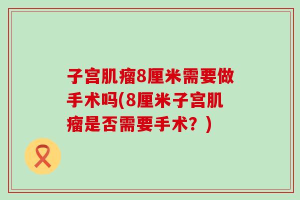 子宫肌瘤8厘米需要做手术吗(8厘米子宫肌瘤是否需要手术？)