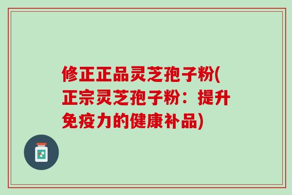 修正正品灵芝孢子粉(正宗灵芝孢子粉：提升免疫力的健康补品)