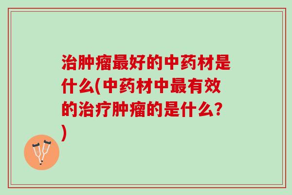 治肿瘤最好的中药材是什么(中药材中最有效的治疗肿瘤的是什么？)