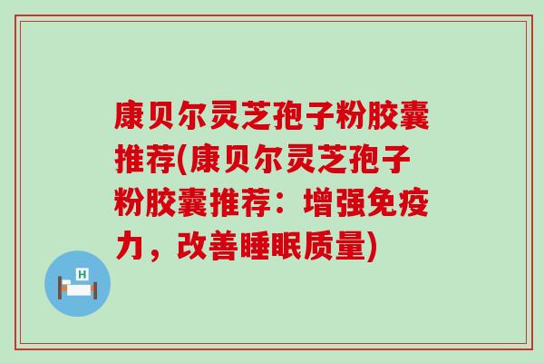 康贝尔灵芝孢子粉胶囊推荐(康贝尔灵芝孢子粉胶囊推荐：增强免疫力，改善睡眠质量)