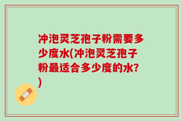 冲泡灵芝孢子粉需要多少度水(冲泡灵芝孢子粉最适合多少度的水？)