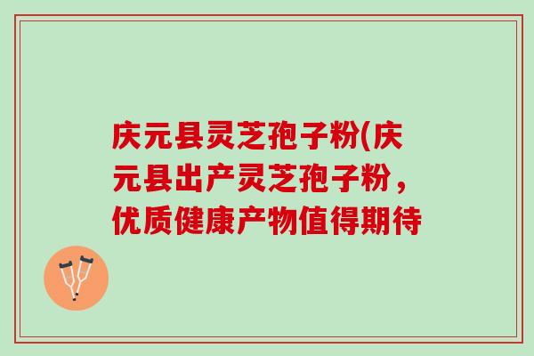庆元县灵芝孢子粉(庆元县出产灵芝孢子粉，优质健康产物值得期待