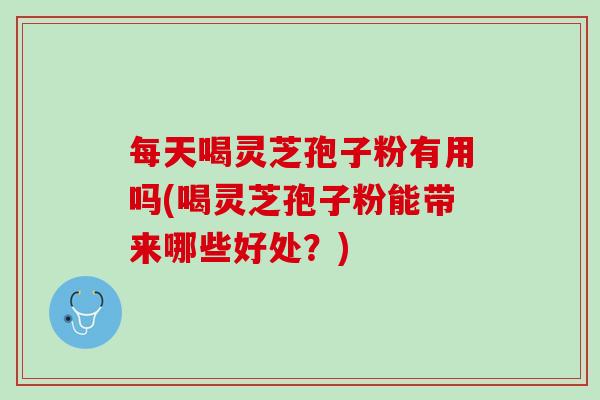 每天喝灵芝孢子粉有用吗(喝灵芝孢子粉能带来哪些好处？)