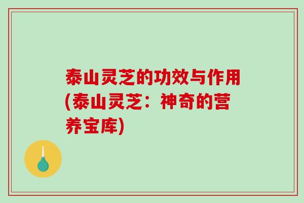 泰山灵芝的功效与作用(泰山灵芝：神奇的营养宝库)