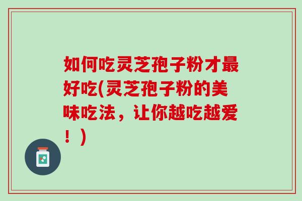 如何吃灵芝孢子粉才最好吃(灵芝孢子粉的美味吃法，让你越吃越爱！)