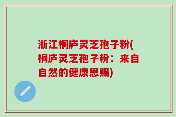 浙江桐庐灵芝孢子粉(桐庐灵芝孢子粉：来自自然的健康恩赐)