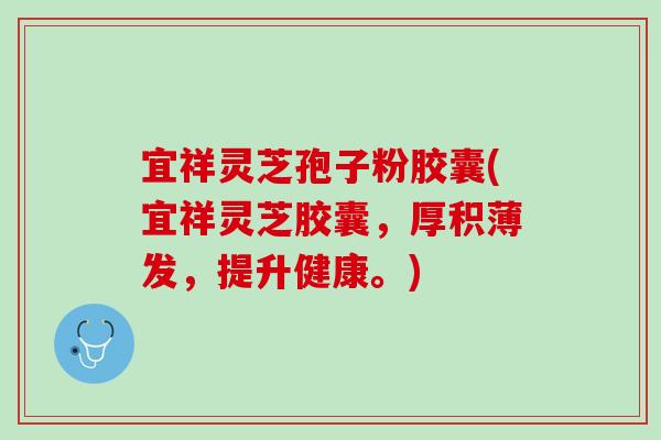 宜祥灵芝孢子粉胶囊(宜祥灵芝胶囊,厚积薄发,提升健康。) 宜祥灵芝孢子粉胶囊(宜祥灵芝胶囊,厚积薄发,提升健康。)