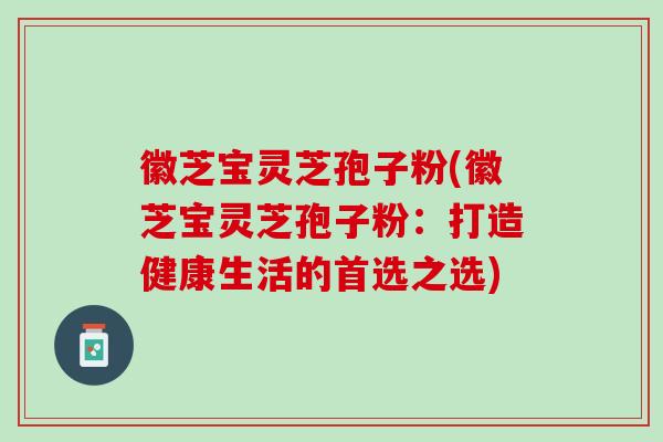 徽芝宝灵芝孢子粉(徽芝宝灵芝孢子粉：打造健康生活的首选之选)