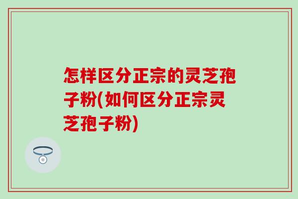 怎样区分正宗的灵芝孢子粉(如何区分正宗灵芝孢子粉)