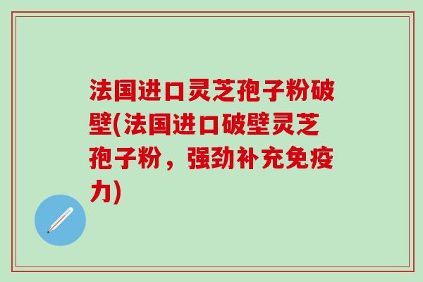 法国进口灵芝孢子粉破壁(法国进口破壁灵芝孢子粉，强劲补充免疫力)