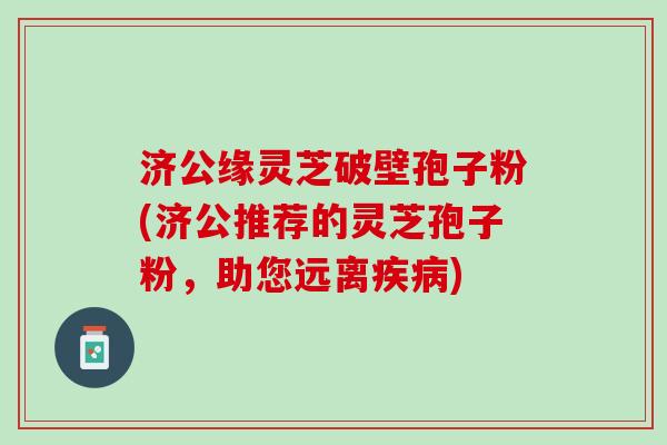 济公缘灵芝破壁孢子粉(济公推荐的灵芝孢子粉，助您远离疾病)