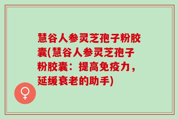 慧谷人参灵芝孢子粉胶囊(慧谷人参灵芝孢子粉胶囊：提高免疫力，延缓衰老的助手)