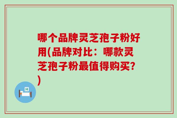 哪个品牌灵芝孢子粉好用(品牌对比：哪款灵芝孢子粉最值得购买？)