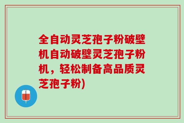 全自动灵芝孢子粉破壁机自动破壁灵芝孢子粉机，轻松制备高品质灵芝孢子粉)
