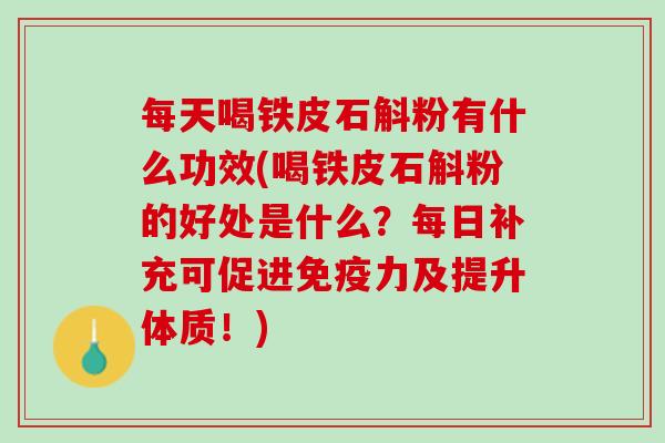每天喝铁皮石斛粉有什么功效(喝铁皮石斛粉的好处是什么?每日补充可促进及提升体质!) 每天喝铁皮石斛粉有什么功效(喝铁皮石斛粉的好处是什么?每日补充可促进及提升体质!)